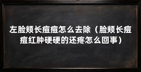 左脸颊长痘痘怎么去除(脸颊长痘痘红肿硬硬的还疼怎么回事)