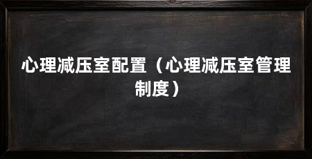 心理减压室配置(心理减压室管理制度)