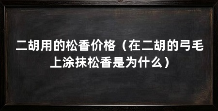 二胡用的松香价格(在二胡的弓毛上涂抹松香是为什么)