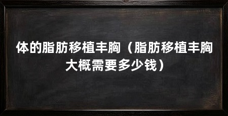 体的脂肪移植丰胸（脂肪移植丰胸大概需要多少钱）