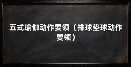 五式瑜伽动作要领(排球垫球动作要领)