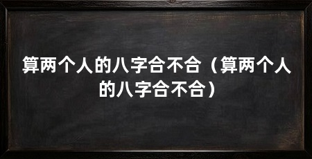 算两个人的八字合不合（算两个人的八字合不合）