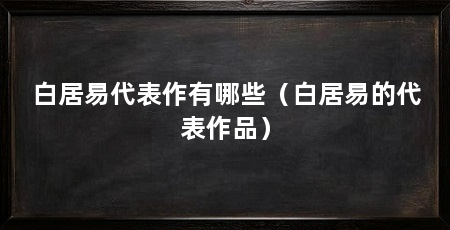 白居易代表作有哪些(白居易的代表作品)