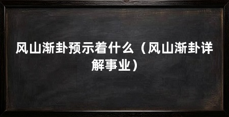 风山渐卦预示着什么（风山渐卦详解事业）
