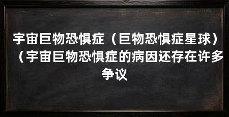 宇宙巨物恐惧症(巨物恐惧症星球)(宇宙巨物恐惧症的病因还存在许多争议