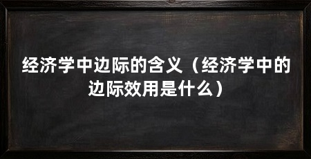 经济学中边际的含义（经济学中的边际效用是什么）