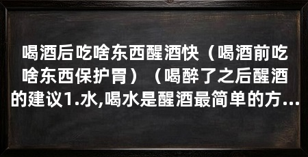 喝酒后吃啥东西醒酒快(喝酒前吃啥东西保护胃)(喝醉了之后醒酒的建议1.水,喝水是醒酒最简单的方法