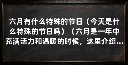 六月有什么特殊的节日(今天是什么特殊的节日吗)(六月是一年中充满活力和温暖的时候,这里介绍几个特别的节日