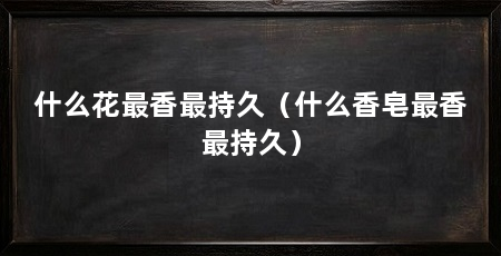 什么花最香最持久(什么香皂最香最持久)