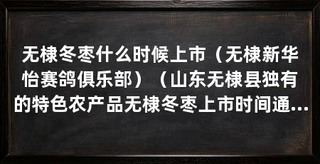 无棣冬枣什么时候上市（无棣新华怡赛鸽俱乐部）（山东无棣县独有的特色农产品无棣冬枣上市时间通常在12月份左右