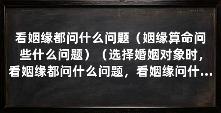 看姻缘都问什么问题(姻缘算命问些什么问题)(选择婚姻对象时,看姻缘都问什么问题,看姻缘问什么问题