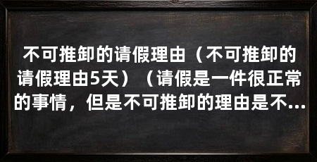 不可推卸的请假理由(不可推卸的请假理由5天)(请假是一件很正常的事情,但是不可推卸的理由是不可推卸的