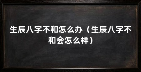 生辰八字不和怎么办（生辰八字不和会怎么样）