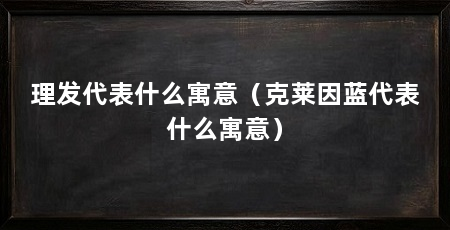 理发代表什么寓意（克莱因蓝代表什么寓意）