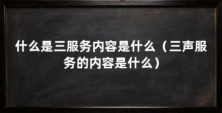 什么是三服务内容是什么（三声服务的内容是什么）