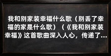 我和别家装幸福什么歌（别丢了幸福的家是什么歌）（《我和别家装幸福》这首歌曲深入人心，传递了一种积极向上的态度
