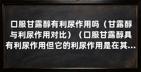 口服甘露醇有利尿作用吗(甘露醇与利尿作用对比)(口服甘露醇具有利尿作用但它的利尿作用是在其解毒作用