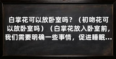 白掌花可以放卧室吗?(初吻花可以放卧室吗)(白掌花放入卧室前,我们需要明确一些事情,促进睡眠质量