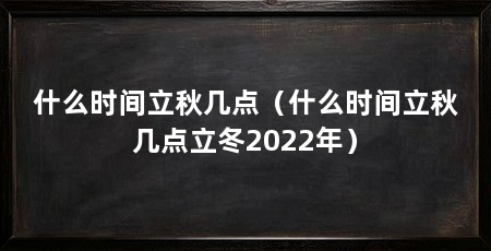 什么时间立秋几点（什么时间立秋几点立冬2022年）