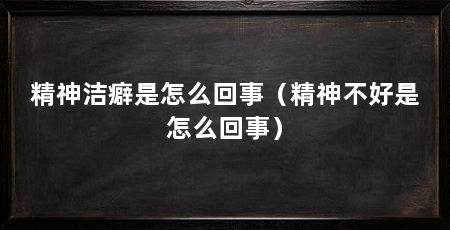 精神洁癖是怎么回事（精神不好是怎么回事）