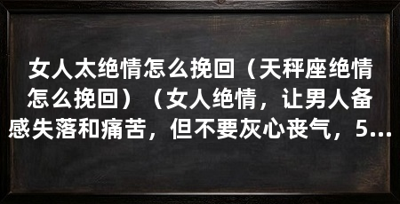 女人太绝情怎么挽回(天秤座绝情怎么挽回)(女人绝情,让男人备感失落和痛苦,但不要灰心丧气,5种挽回方法