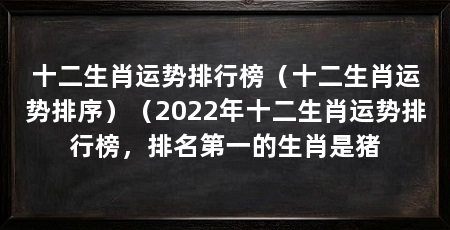 十二生肖运势排行榜（十二生肖运势排序）（2022年十二生肖运势排行榜，排名第一的生肖是猪