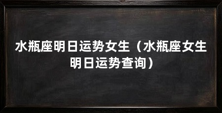 水瓶座明日运势女生（水瓶座女生明日运势查询）