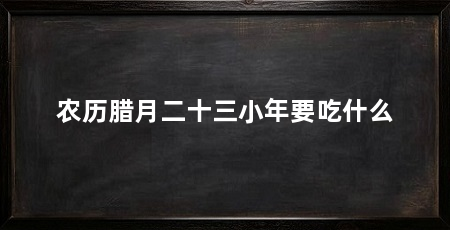 农历腊月二十三小年要吃什么