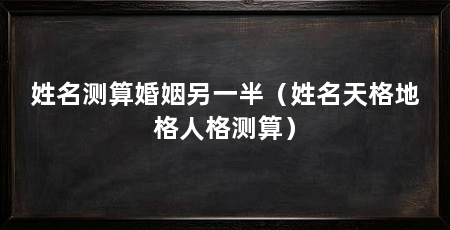 姓名测算婚姻另一半(姓名天格地格人格测算)