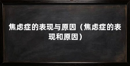 焦虑症的表现与原因(焦虑症的表现和原因)
