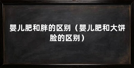 婴儿肥和胖的区别(婴儿肥和大饼脸的区别)