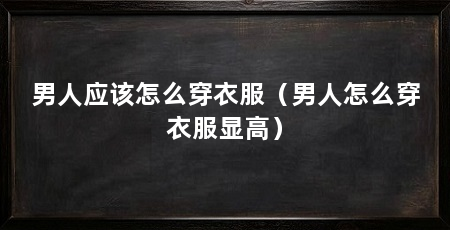 男人应该怎么穿衣服（男人怎么穿衣服显高）