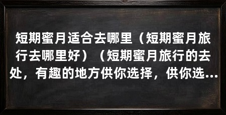 短期蜜月适合去哪里(短期蜜月旅行去哪里好)(短期蜜月旅行的去处,有趣的地方供你选择,供你选择
