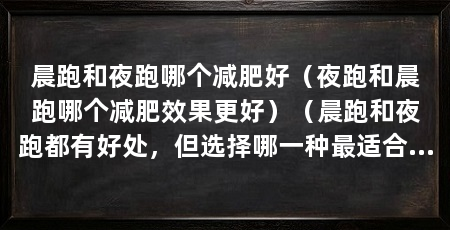 晨跑和夜跑哪个减肥好（夜跑和晨跑哪个减肥效果更好）（晨跑和夜跑都有好处，但选择哪一种最适合你取决于你的生活习惯