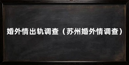 婚外情出轨调查（苏州婚外情调查）