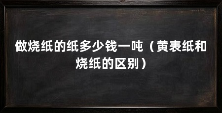 做烧纸的纸多少钱一吨（黄表纸和烧纸的区别）
