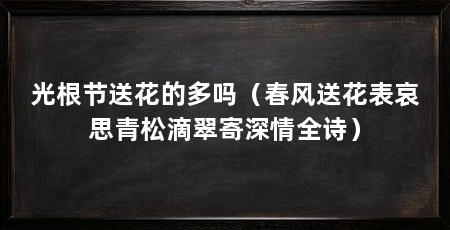 光根节送花的多吗(春风送花表哀思青松滴翠寄深情全诗)