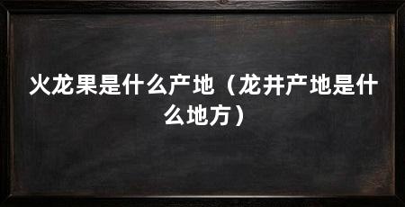 火龙果是什么产地（龙井产地是什么地方）