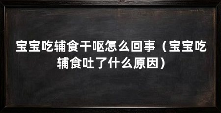 宝宝吃辅食干呕怎么回事(宝宝吃辅食吐了什么原因)