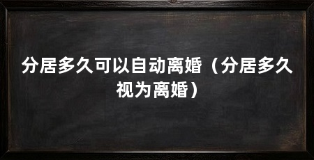 分居多久可以自动离婚(分居多久视为离婚)