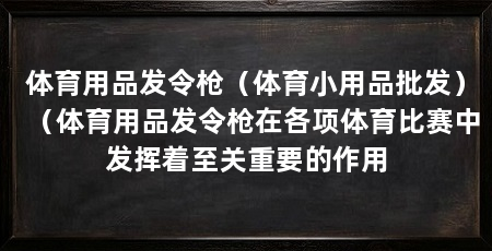 体育用品发令枪（体育小用品批发）（体育用品发令枪在各项体育比赛中发挥着至关重要的作用