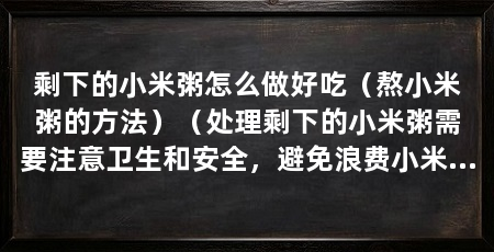 剩下的小米粥怎么做好吃（熬小米粥的方法）（处理剩下的小米粥需要注意卫生和安全，避免浪费小米粥