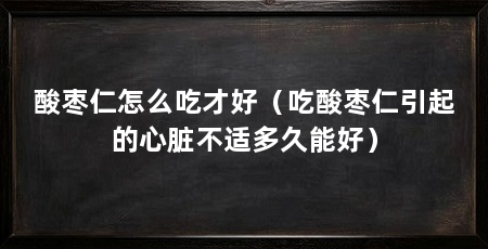 酸枣仁怎么吃才好（吃酸枣仁引起的心脏不适多久能好）