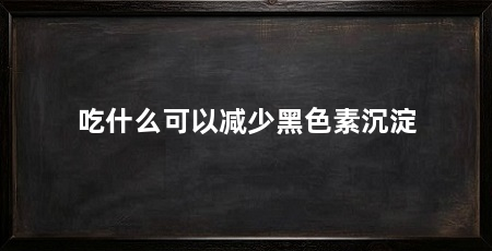 吃什么可以减少黑色素沉淀