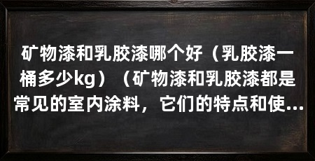 矿物漆和乳胶漆哪个好(乳胶漆一桶多少kg)(矿物漆和乳胶漆都是常见的室内涂料,它们的特点和使用范围很不一样