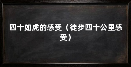 四十如虎的感受(徒步四十公里感受)
