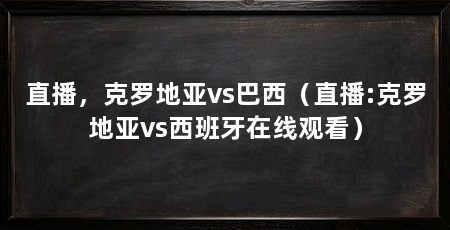 直播,克罗地亚vs巴西(直播:克罗地亚vs西班牙在线观看)