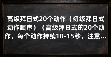 高级拜日式20个动作（初级拜日式动作顺序）（高级拜日式的20个动作，每个动作持续10-15秒，注意呼吸和身体平稳