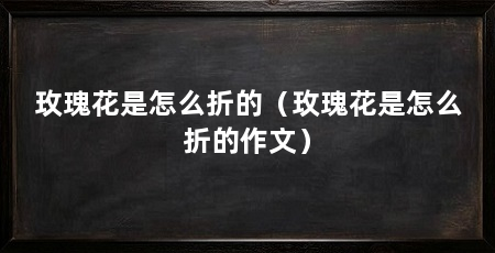 玫瑰花是怎么折的(玫瑰花是怎么折的作文)