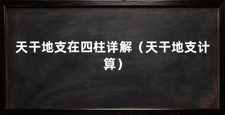 天干地支在四柱详解(天干地支计算)